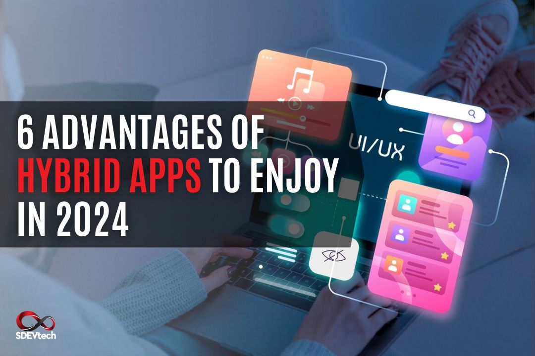 6 Advantages of Hybrid Apps to Enjoy in 2024